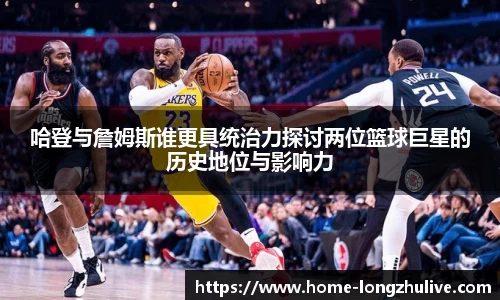 哈登与詹姆斯谁更具统治力探讨两位篮球巨星的历史地位与影响力